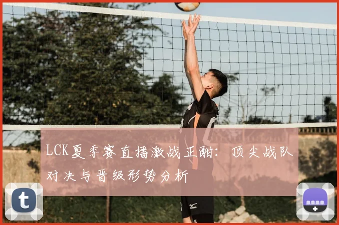 LCK夏季赛直播激战正酣：顶尖战队对决与晋级形势分析