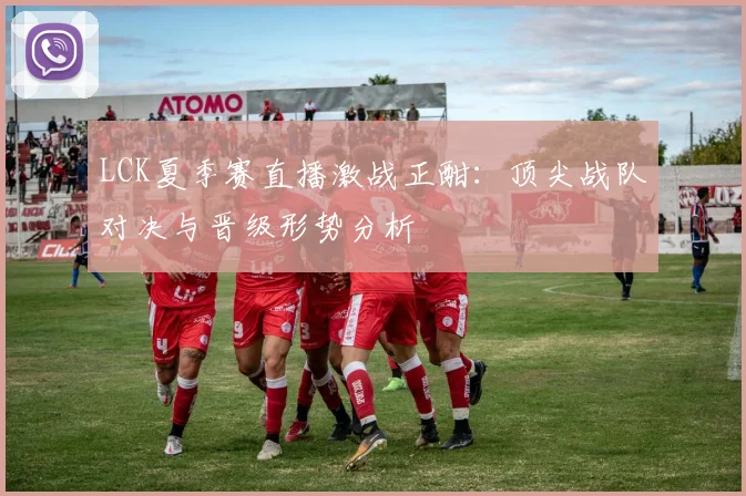 LCK夏季赛直播激战正酣:顶尖战队对决与晋级形势分析