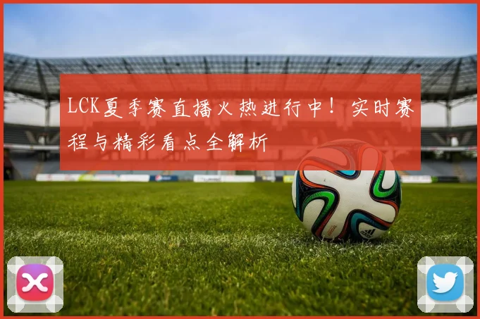 LCK夏季赛直播火热进行中!实时赛程与精彩看点全解析