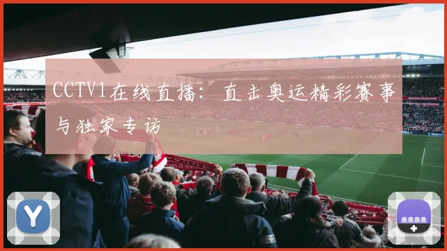 CCTV1在线直播:直击奥运精彩赛事与独家专访