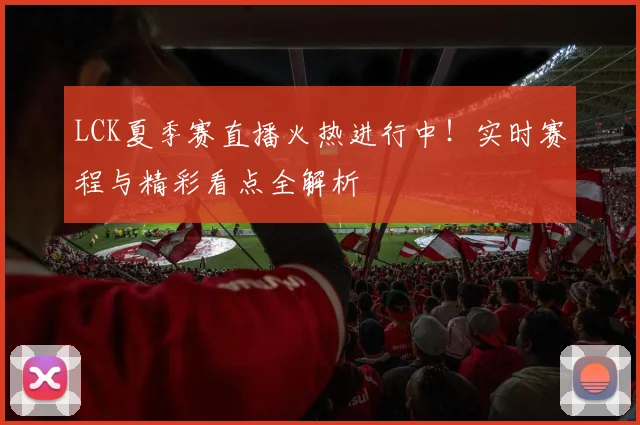 LCK夏季赛直播火热进行中!实时赛程与精彩看点全解析