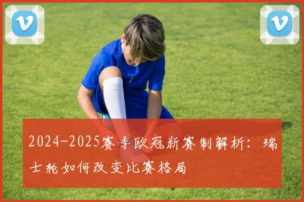 2024-2025赛季欧冠新赛制解析：瑞士轮如何改变比赛格局