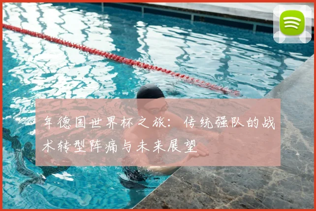 年德国世界杯之旅：传统强队的战术转型阵痛与未来展望