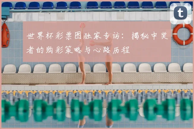 世界杯彩票图独家专访：揭秘中奖者的购彩策略与心路历程