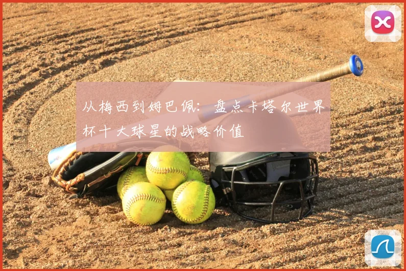 从梅西到姆巴佩：盘点卡塔尔世界杯十大球星的战略价值