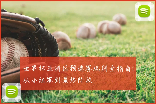 世界杯亚洲区预选赛规则全指南：从小组赛到最终阶段