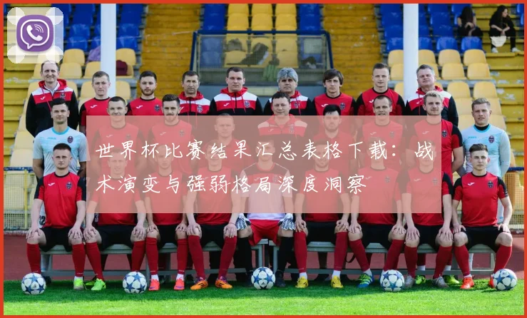 世界杯比赛结果汇总表格下载:战术演变与强弱格局深度洞察