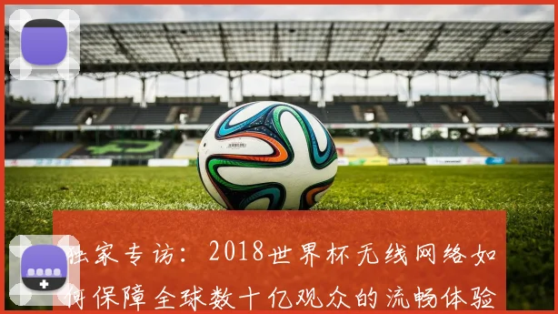 独家专访：2018世界杯无线网络如何保障全球数十亿观众的流畅体验？