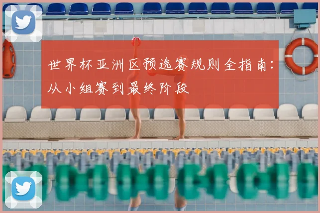 世界杯亚洲区预选赛规则全指南：从小组赛到最终阶段