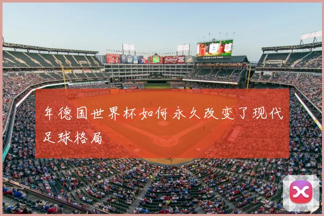 年德国世界杯如何永久改变了现代足球格局