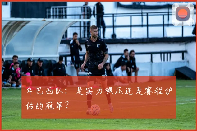 年巴西队：是实力碾压还是赛程护佑的冠军？