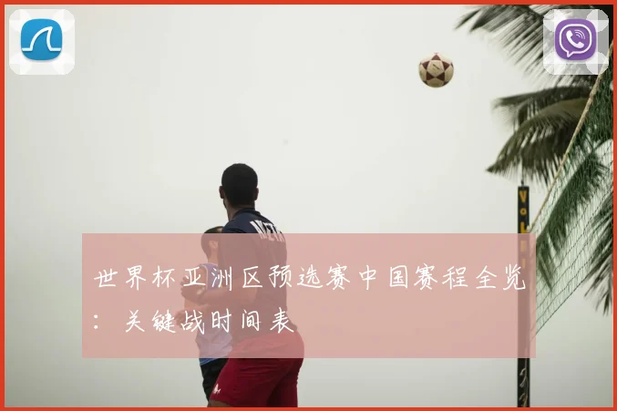 世界杯亚洲区预选赛中国赛程全览：关键战时间表