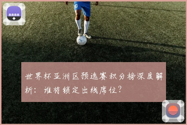 世界杯亚洲区预选赛积分榜深度解析：谁将锁定出线席位？