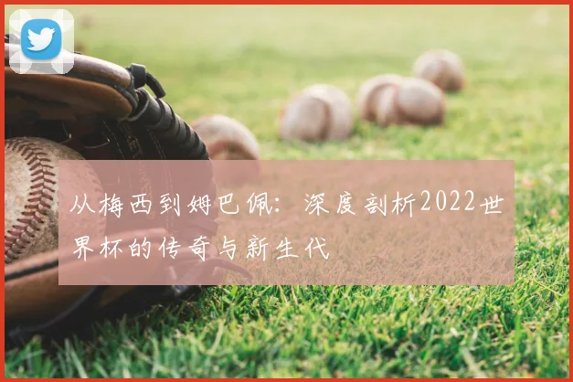从梅西到姆巴佩：深度剖析2022世界杯的传奇与新生代