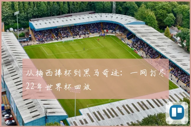 从梅西捧杯到黑马奇迹：一网打尽22年世界杯回放