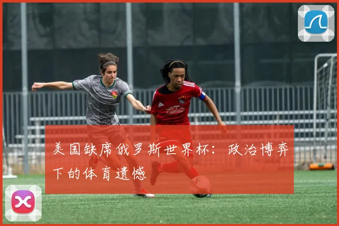 美国缺席俄罗斯世界杯：政治博弈下的体育遗憾