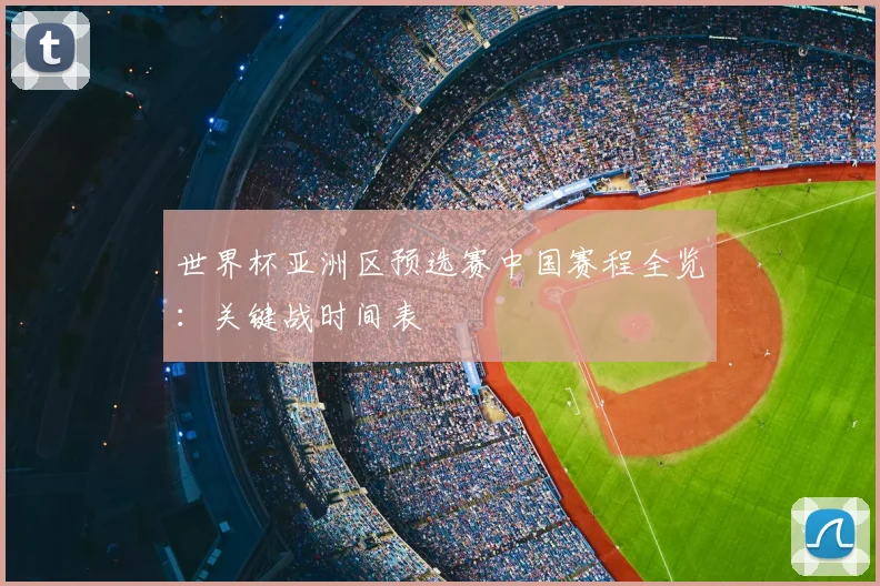 世界杯亚洲区预选赛中国赛程全览：关键战时间表