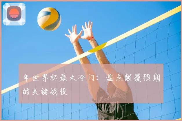 年世界杯最大冷门:盘点颠覆预期的关键战役