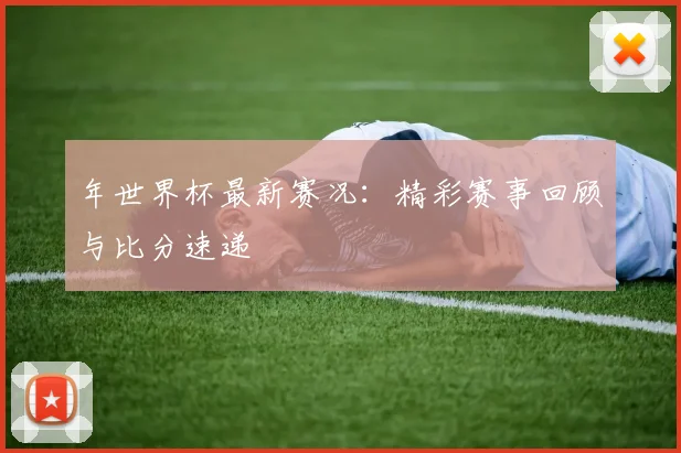年世界杯最新赛况:精彩赛事回顾与比分速递