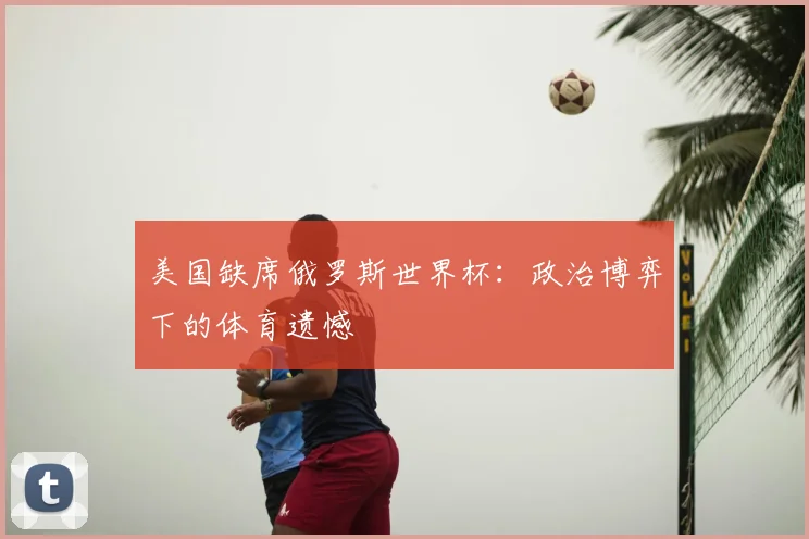 美国缺席俄罗斯世界杯：政治博弈下的体育遗憾