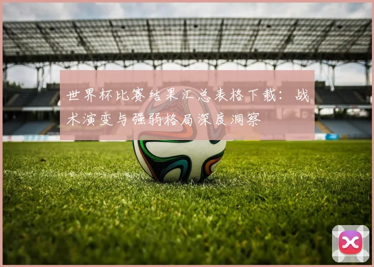 世界杯比赛结果汇总表格下载:战术演变与强弱格局深度洞察