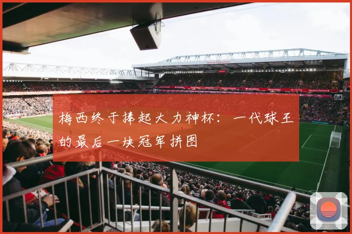梅西终于捧起大力神杯：一代球王的最后一块冠军拼图