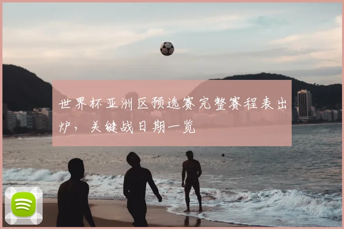 世界杯亚洲区预选赛完整赛程表出炉，关键战日期一览