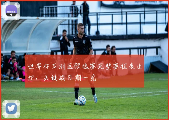 世界杯亚洲区预选赛完整赛程表出炉，关键战日期一览