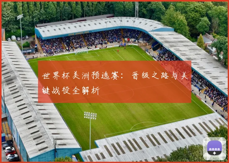 世界杯美洲预选赛：晋级之路与关键战役全解析