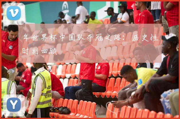 年世界杯中国队夺冠之路：历史性时刻回顾
