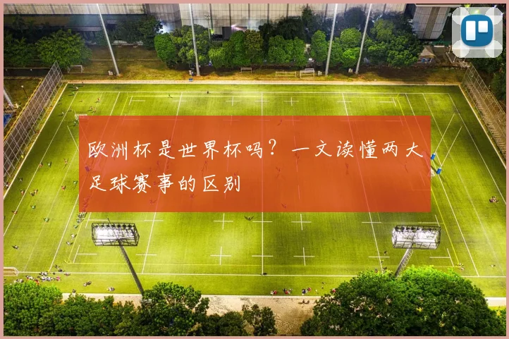 欧洲杯是世界杯吗？一文读懂两大足球赛事的区别