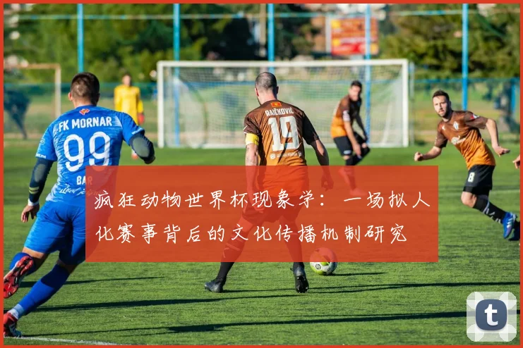 疯狂动物世界杯现象学：一场拟人化赛事背后的文化传播机制研究